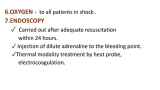 6.OXYGEN - to all patients in shock .
7.ENDOSCOPY
✓ Carried out after adequate resuscitation
within 24 hours.
✓ Injection of dilute adrenaline to the bleeding point.
✓Thermal modality treatment by heat probe,
electrocoagulation.
 