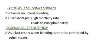 PORTOSYSTEMIC SHUNT SURGERY
✓ Prevents recurrent bleeding.
✓ Disadvantages: High mortality rate
Leads to encephalopathy.
ESOPHAGEAL TRANSECTION
✓ As a last resort when bleeding cannot be controlled by
other means.
 