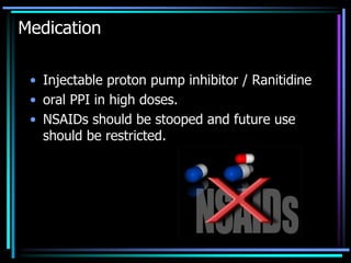 Medication
• Injectable proton pump inhibitor / Ranitidine
• oral PPI in high doses.
• NSAIDs should be stooped and future use
should be restricted.
 