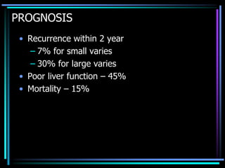 PROGNOSIS
• Recurrence within 2 year
– 7% for small varies
– 30% for large varies
• Poor liver function – 45%
• Mortality – 15%
 