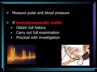  Measure pulse and blood pressure
 If hemodynamically stable
• Obtain full history
• Carry out full examination
• Proceed with investigation
 