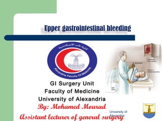 University of
Alexandria
Upper gastrointestinal bleeding
GI Surgery Unit
Faculty of Medicine
University of Alexandria
By: Mohamed Mourad
Assistant lecturer of general surgery
 