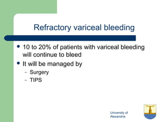 University of
Alexandria
Refractory variceal bleeding
 10 to 20% of patients with variceal bleeding
will continue to bleed
 It will be managed by
– Surgery
– TIPS
 