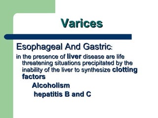 Varices Esophageal And Gastric :  in the presence of  liver  disease are life threatening situations precipitated by the inability of the liver to synthesize  clotting factors  Alcoholism  hepatitis B and C 