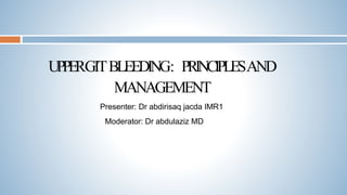 UPPERGITBLEEDING: PRINCIPLESAND
MANAGEMENT
Presenter: Dr abdirisaq jacda IMR1
Moderator: Dr abdulaziz MD
 