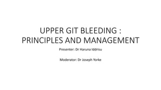 UPPER GIT BLEEDING :
PRINCIPLES AND MANAGEMENT
Presenter: Dr Haruna Iddrisu
Moderator: Dr Joseph Yorke
 