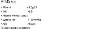 AIMS 65
• Albumin <3.0g/dl
• INR >1.5
• Altered Mental status
• Systolic BP <_90mmhg
• Age >65yrs
Reliably predict mortality
 