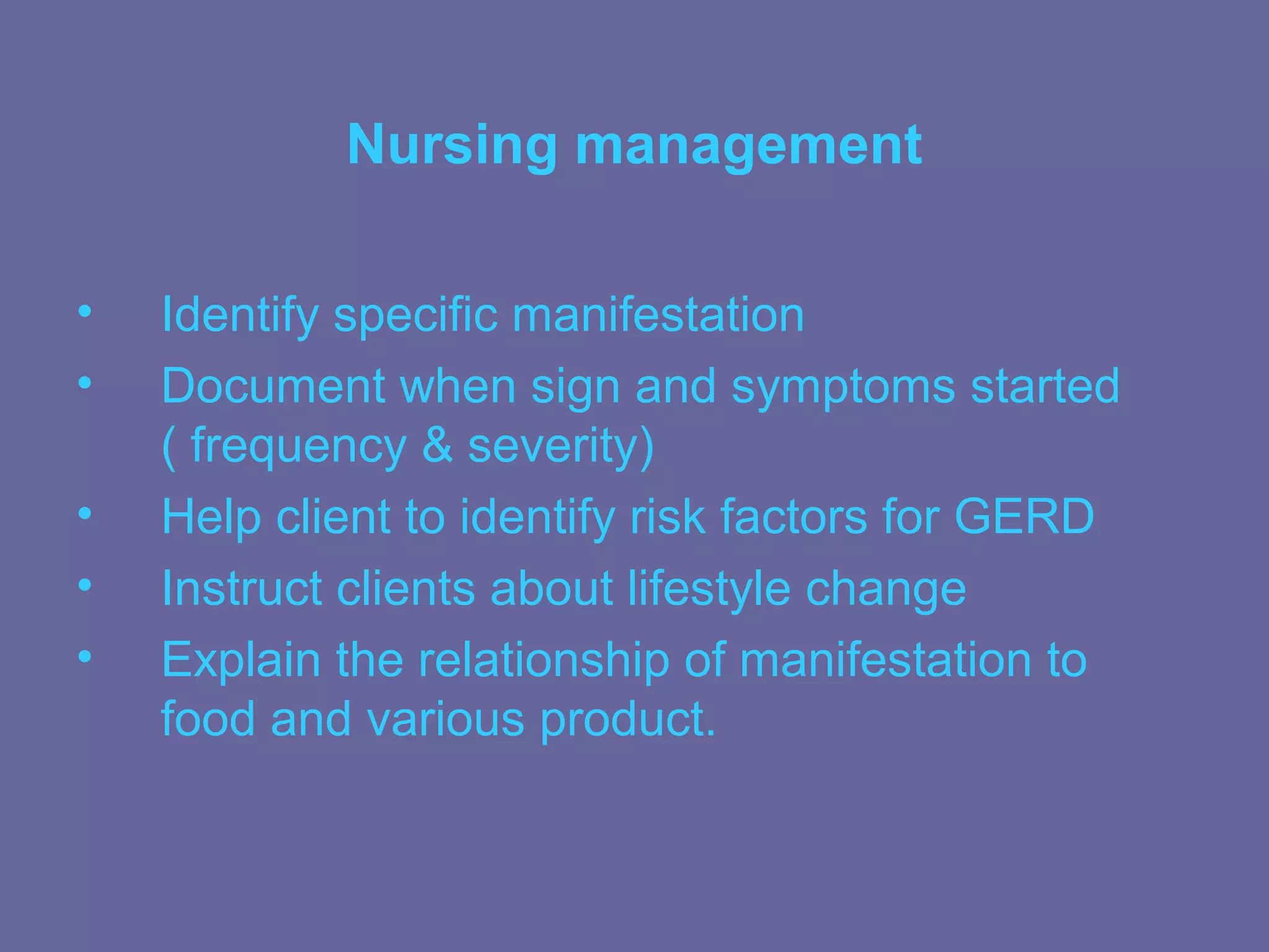Nursing management

•   Identify specific manifestation
•   Document when sign and symptoms started
    ( frequency & severity)
•   Help client to identify risk factors for GERD
•   Instruct clients about lifestyle change
•   Explain the relationship of manifestation to
    food and various product.
 