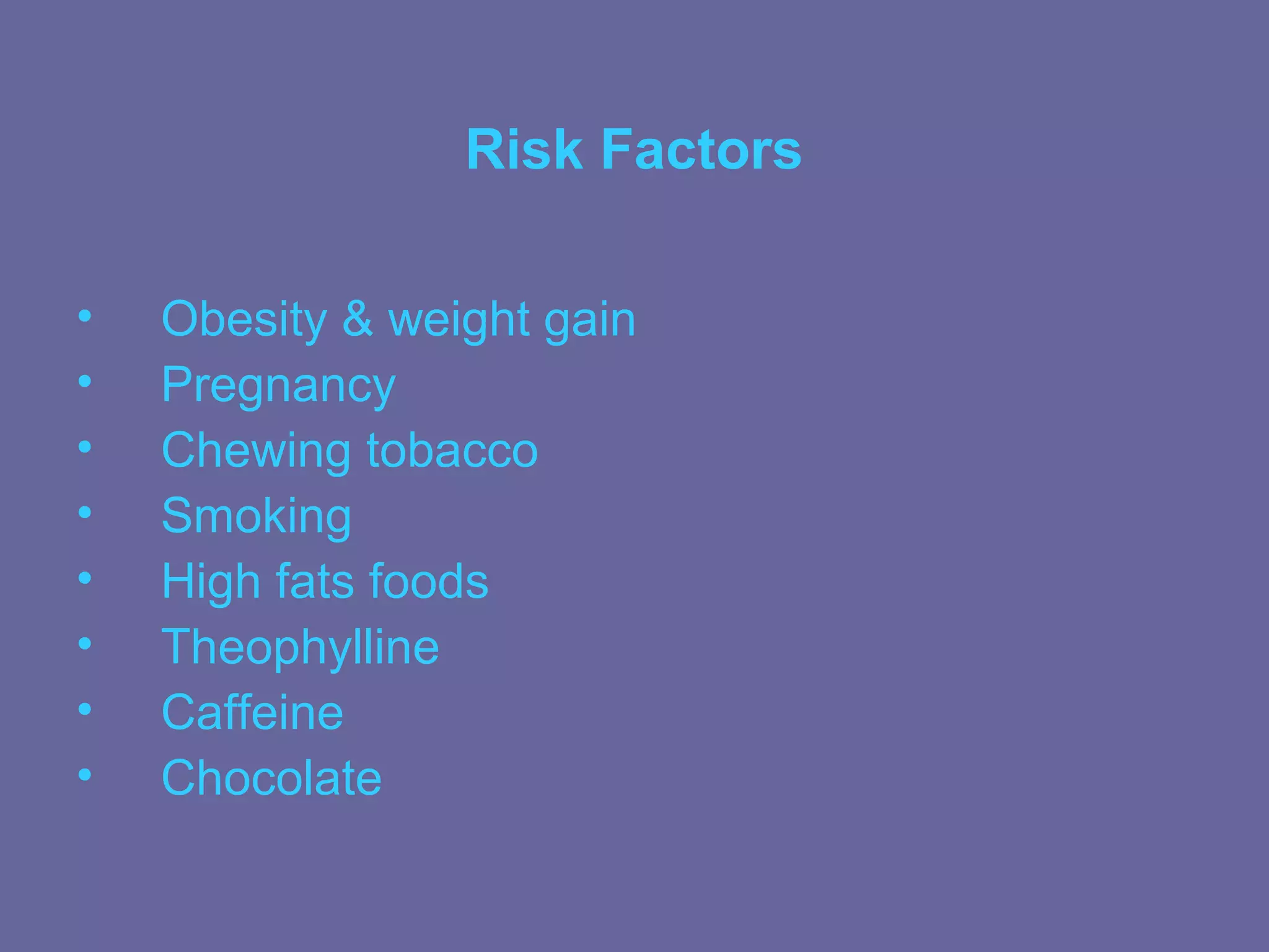 Risk Factors

•   Obesity & weight gain
•   Pregnancy
•   Chewing tobacco
•   Smoking
•   High fats foods
•   Theophylline
•   Caffeine
•   Chocolate
 