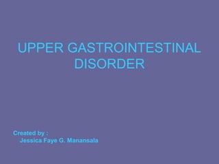 UPPER GASTROINTESTINAL
        DISORDER



Created by :
  Jessica Faye G. Manansala
 