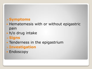 Symptoms
 Hematemesis with or without epigastric
pain
 h/o drug intake
Signs
 Tenderness in the epigastrium
Investigation
 Endoscopy
 
