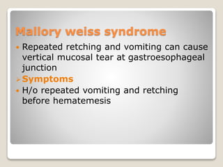 Mallory weiss syndrome
 Repeated retching and vomiting can cause
vertical mucosal tear at gastroesophageal
junction
Symptoms
 H/o repeated vomiting and retching
before hematemesis
 