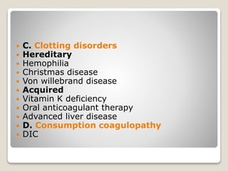  C. Clotting disorders
 Hereditary
 Hemophilia
 Christmas disease
 Von willebrand disease
 Acquired
 Vitamin K deficiency
 Oral anticoagulant therapy
 Advanced liver disease
 D. Consumption coagulopathy
 DIC
 