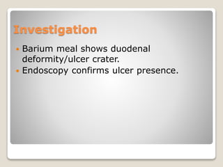 Investigation
 Barium meal shows duodenal
deformity/ulcer crater.
 Endoscopy confirms ulcer presence.
 