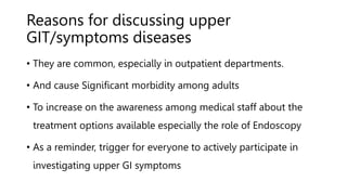 Reasons for discussing upper
GIT/symptoms diseases
• They are common, especially in outpatient departments.
• And cause Si...