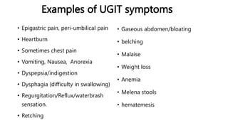 Examples of UGIT symptoms
• Epigastric pain, peri-umbilical pain
• Heartburn
• Sometimes chest pain
• Vomiting, Nausea, An...