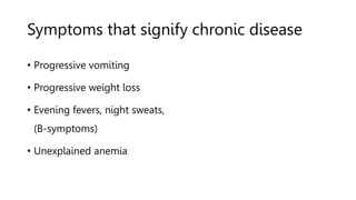 Symptoms that signify chronic disease
• Progressive vomiting
• Progressive weight loss
• Evening fevers, night sweats,
(B-...