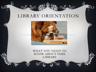 LIBRARY ORIENTATION 
WHAT YOU NEED TO 
KNOW ABOUT PARK 
LIBRARY 
 