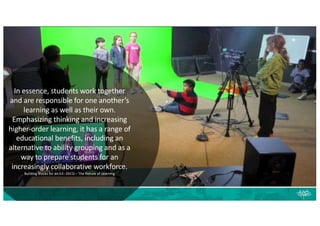 In essence, students work together
and are responsible for one another’s
learning as well as their own.
Emphasizing thinking and increasing
higher-order learning, it has a range of
educational benefits, including an
alternative to ability grouping and as a
way to prepare students for an
increasingly collaborative workforce.
Building Blocks for an ILE: OECD – The Nature of Learning
 
