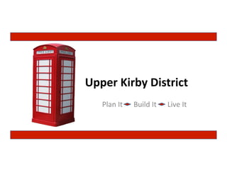 Upper	
  Kirby	
  District	
  
	
  	
  	
  	
  	
  	
  	
  	
  	
  	
  Plan	
  It	
  	
  	
  	
  	
  	
  Build	
  It	
  	
  	
  	
  	
  	
  Live	
  It	
  

 