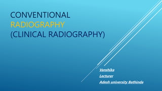 CONVENTIONAL
RADIOGRAPHY
(CLINICAL RADIOGRAPHY)
Vanshika
Lecturer
Adesh university Bathinda
 