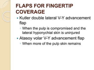 FLAPS FOR FINGERTIP
COVERAGE
 Kutler double lateral V-Y advancement
flap
◦ When the pulp is compromised and the
lateral hyponychial skin is uninjured
 Atasoy volar V-Y advancement flap
◦ When more of the pulp skin remains
 