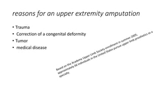 reasons for an upper extremity amputation
• Trauma
• Correction of a congenital deformity
• Tumor
• medical disease
 