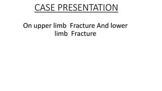 CASE PRESENTATION
On upper limb Fracture And lower
limb Fracture
 