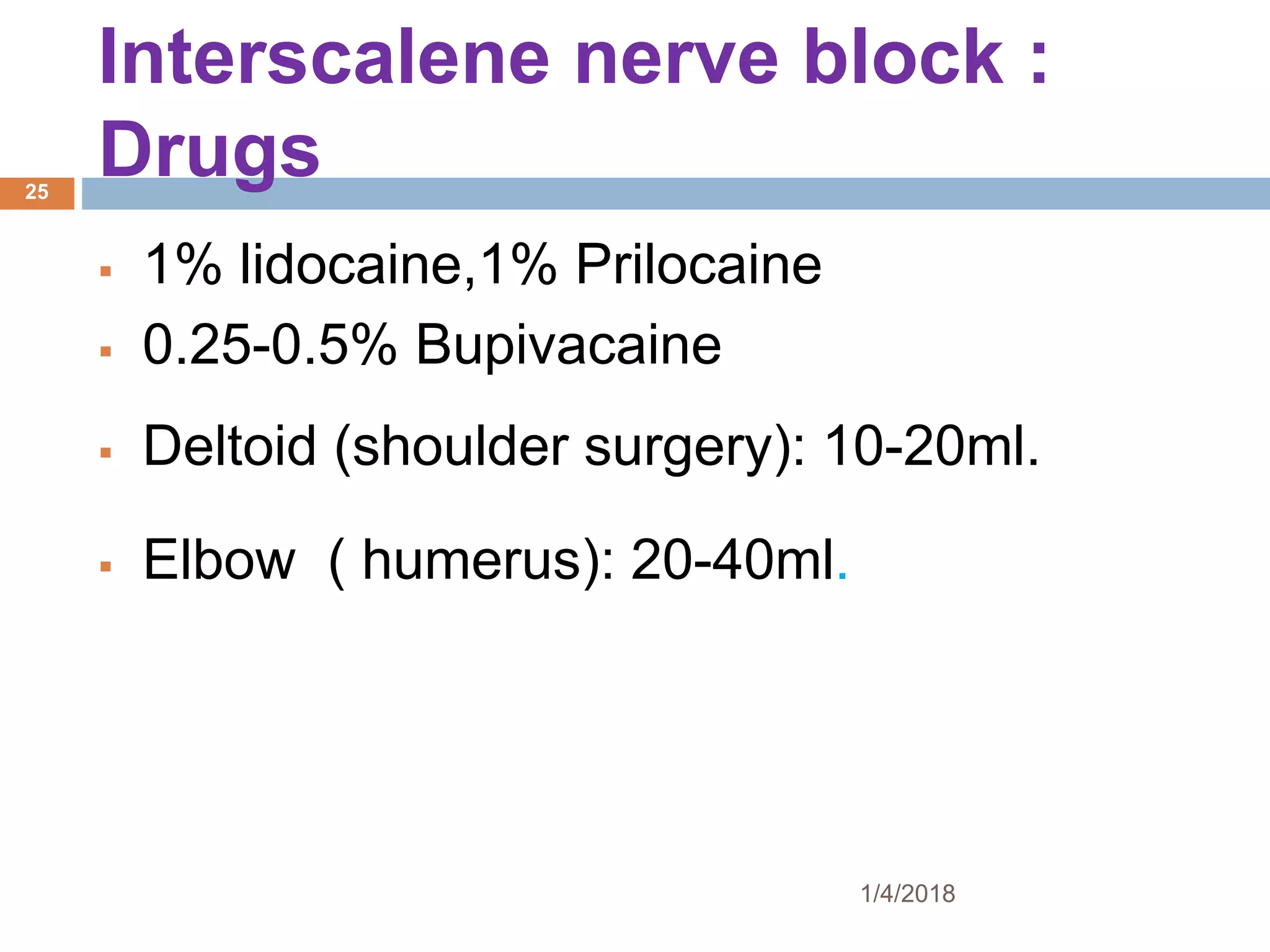 Interscalene nerve block :
Drugs
 1% lidocaine,1% Prilocaine
 0.25-0.5% Bupivacaine
 Deltoid (shoulder surgery): 10-20ml.
 Elbow ( humerus): 20-40ml.
1/4/2018
25
 