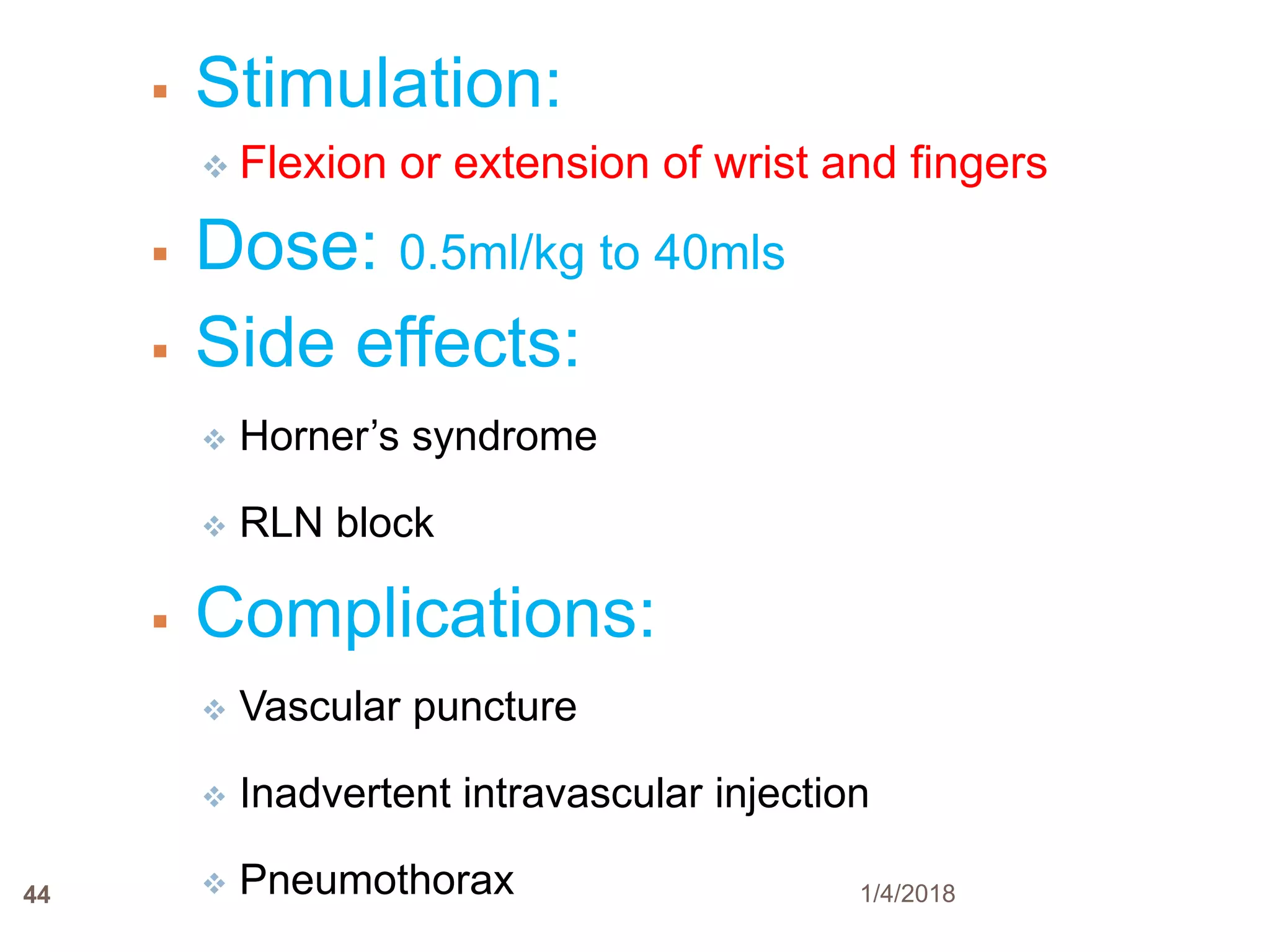 44
 Stimulation:
 Flexion or extension of wrist and fingers
 Dose: 0.5ml/kg to 40mls
 Side effects:
 Horner’s syndrome
 RLN block
 Complications:
 Vascular puncture
 Inadvertent intravascular injection
 Pneumothorax 1/4/2018
 