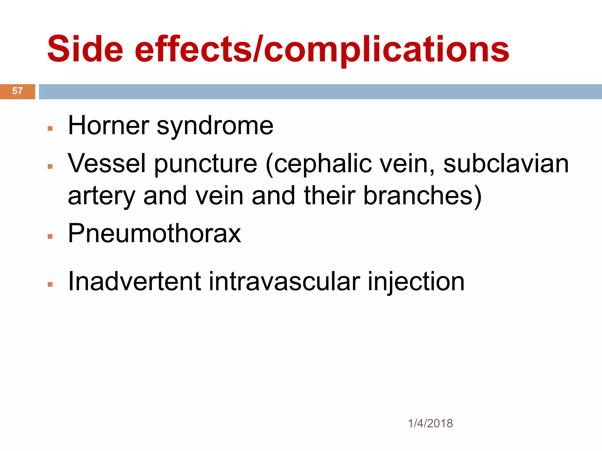Side effects/complications
 Horner syndrome
 Vessel puncture (cephalic vein, subclavian
artery and vein and their branches)
 Pneumothorax
 Inadvertent intravascular injection
1/4/2018
57
 