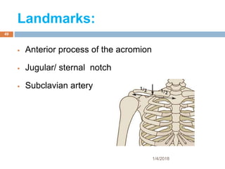 Landmarks:
 Anterior process of the acromion
 Jugular/ sternal notch
 Subclavian artery
1/4/2018
49
 