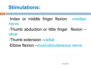 Stimulations:
Index or middle finger flexion -median
nerve
Thumb abduction or little finger flexion –
ulnar
Thumb extension –radial
Elbow flexion –musculocutaneous nerve
1/4/2018
75
 