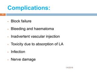 Complications:
 Block failure
 Bleeding and haematoma
 Inadvertent vascular injection
 Toxicity due to absorption of LA
 Infection
 Nerve damage
1/4/2018
77
 