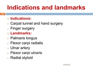 Indications and landmarks
1/4/2018
95
 Indications:
 Carpal tunnel and hand surgery
 Finger surgery
 Landmarks:
 Palmaris longus
 Flexor carpi radialis
 Ulnar artery
 Flexor carpi ulnaris
 Radial styloid
 