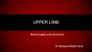 UPPER LIMB
Dr Naveed Khalid Tarar
Blood supply and structures
 