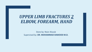 UPPER LIMB FRACTURES 2
ELBOW, FOREARM, HAND
Done by: Noor Alsoub
Supervised by: DR. MOHAMMAD DAWOOD M.D.
 