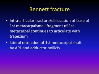 Bennett fracture
• Intra-articular fracture/dislocation of base of
  1st metacarpalsmall fragment of 1st
  metacarpal continues to articulate with
  trapezium
• lateral retraction of 1st metacarpal shaft
  by APL and adductor pollicis
 