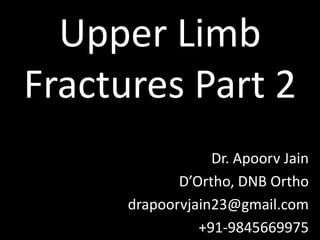 Upper Limb
Fractures Part 2
Dr. Apoorv Jain
D’Ortho, DNB Ortho
drapoorvjain23@gmail.com
+91-9845669975
 