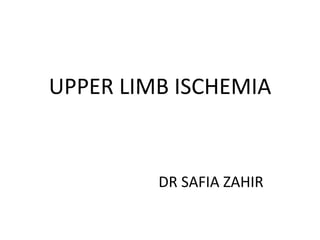 UPPER LIMB ISCHEMIA
DR SAFIA ZAHIR
 