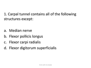 1. Carpal tunnel contains all of the following
structures except:
a. Median nerve
b. Flexor pollicis longus
c. Flexor carpi radialis
d. Flexor digitorum superficialis
think with dr.shadab
 