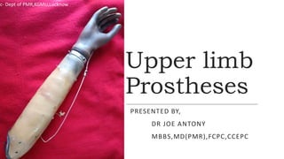 Upper limb
Prostheses
PRESENTED BY,
DR JOE ANTONY
MBBS,MD(PMR),FCPC,CCEPC
1
ic- Dept of PMR,KGMU,Lucknow
 