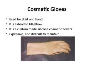 Cosmetic Gloves
• Used for digit and hand
• It is extended till elbow
• It is a custom made silicone cosmetic covers
• Expensive, and difficult to maintain.
 