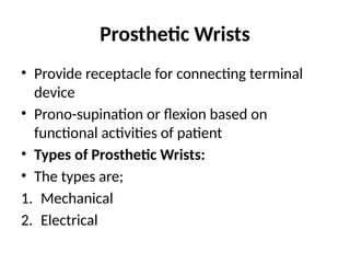Prosthetic Wrists
• Provide receptacle for connecting terminal
device
• Prono-supination or flexion based on
functional activities of patient
• Types of Prosthetic Wrists:
• The types are;
1. Mechanical
2. Electrical
 