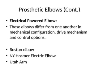 Prosthetic Elbows (Cont.)
• Electrical Powered Elbow:
• These elbows differ from one another in
mechanical configuration, drive mechanism
and control options.
• Boston elbow
• NY-Hosmer Electric Elbow
• Utah Arm
 