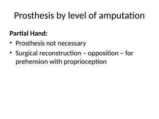 Prosthesis by level of amputation
Partial Hand:
• Prosthesis not necessary
• Surgical reconstruction – opposition – for
prehension with proprioception
 