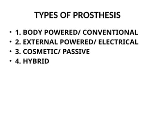 TYPES OF PROSTHESIS
• 1. BODY POWERED/ CONVENTIONAL
• 2. EXTERNAL POWERED/ ELECTRICAL
• 3. COSMETIC/ PASSIVE
• 4. HYBRID
 