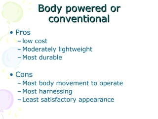 Body powered orBody powered or
conventionalconventional
• Pros
– low cost
– Moderately lightweight
– Most durable
• Cons
– Most body movement to operate
– Most harnessing
– Least satisfactory appearance
 