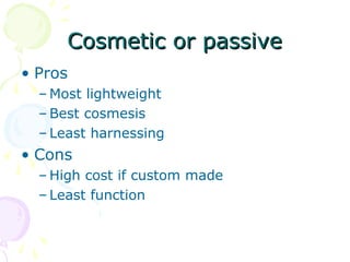 Cosmetic or passiveCosmetic or passive
• Pros
– Most lightweight
– Best cosmesis
– Least harnessing
• Cons
– High cost if custom made
– Least function
 