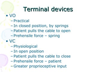 Terminal devicesTerminal devices
• VO
– Practical
– In closed position, by springs
– Patient pulls the cable to open
– Prehensile force – spring
• VC
– Physiological
– In open position
– Patient pulls the cable to close
– Prehensile force – patient
– Greater proprioceptive input
 